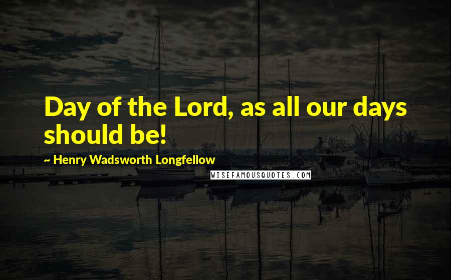 Henry Wadsworth Longfellow Quotes: Day of the Lord, as all our days should be!