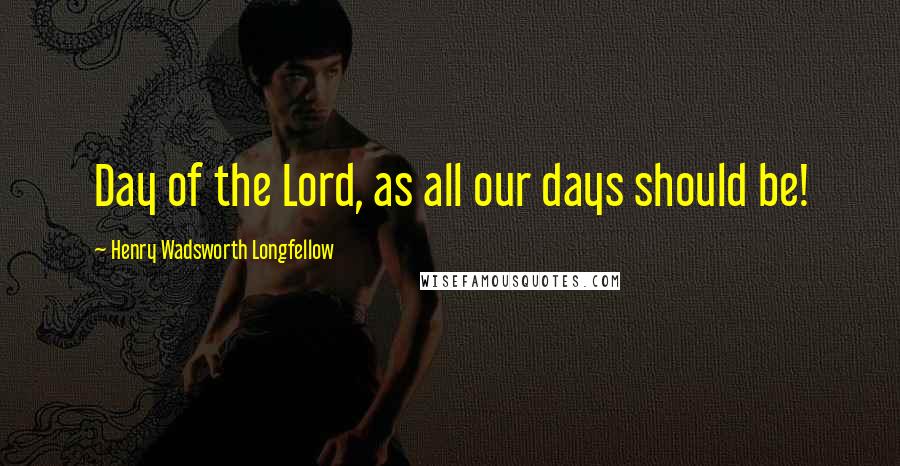 Henry Wadsworth Longfellow Quotes: Day of the Lord, as all our days should be!