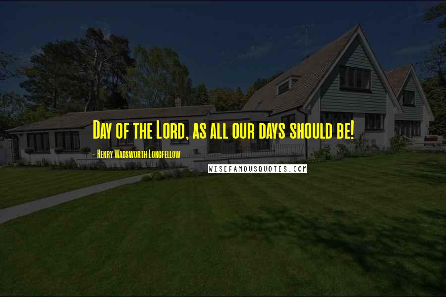 Henry Wadsworth Longfellow Quotes: Day of the Lord, as all our days should be!