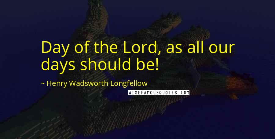 Henry Wadsworth Longfellow Quotes: Day of the Lord, as all our days should be!