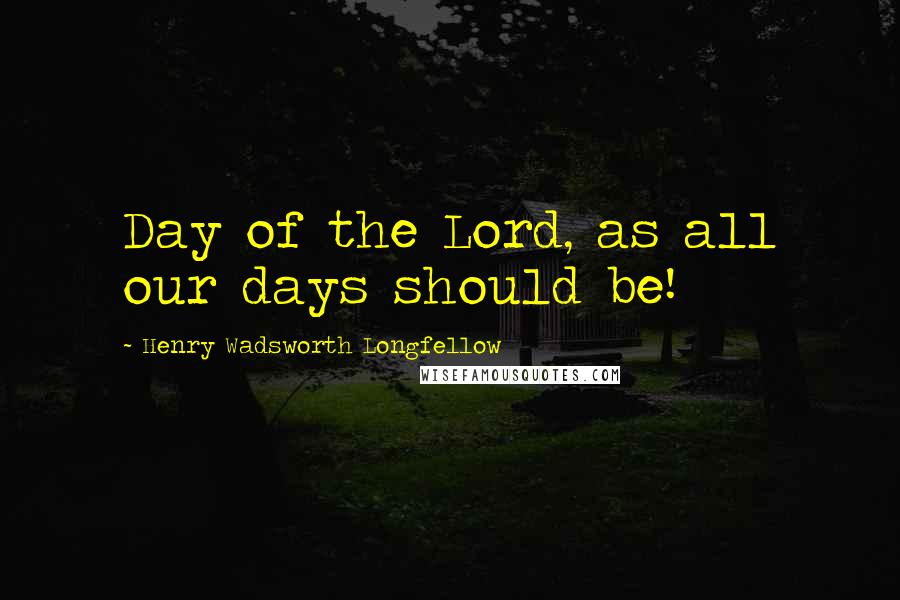 Henry Wadsworth Longfellow Quotes: Day of the Lord, as all our days should be!