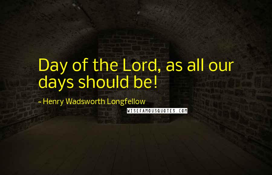 Henry Wadsworth Longfellow Quotes: Day of the Lord, as all our days should be!