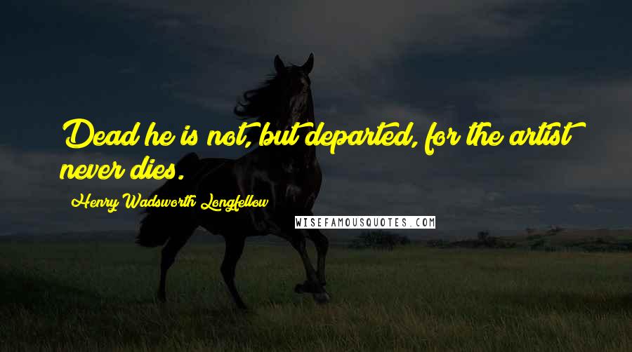 Henry Wadsworth Longfellow Quotes: Dead he is not, but departed, for the artist never dies.