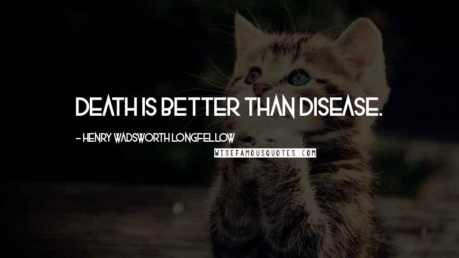 Henry Wadsworth Longfellow Quotes: Death is better than disease.