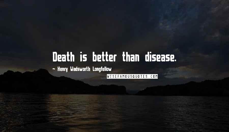 Henry Wadsworth Longfellow Quotes: Death is better than disease.