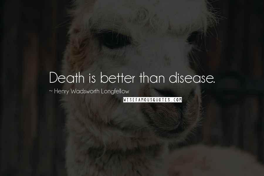 Henry Wadsworth Longfellow Quotes: Death is better than disease.