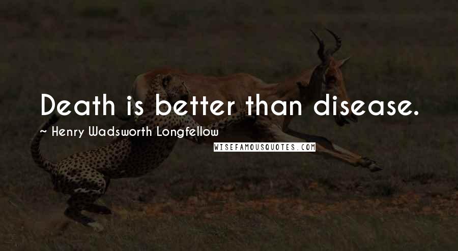 Henry Wadsworth Longfellow Quotes: Death is better than disease.