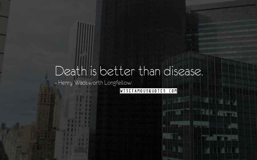 Henry Wadsworth Longfellow Quotes: Death is better than disease.