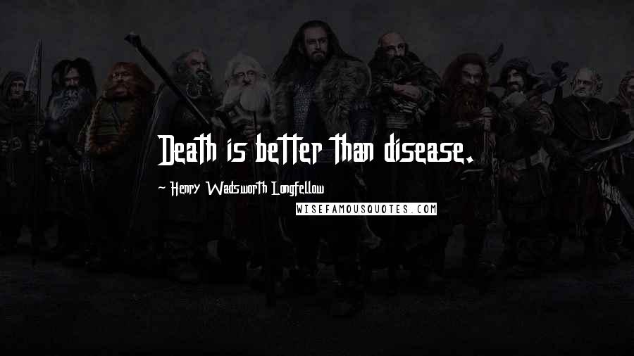 Henry Wadsworth Longfellow Quotes: Death is better than disease.