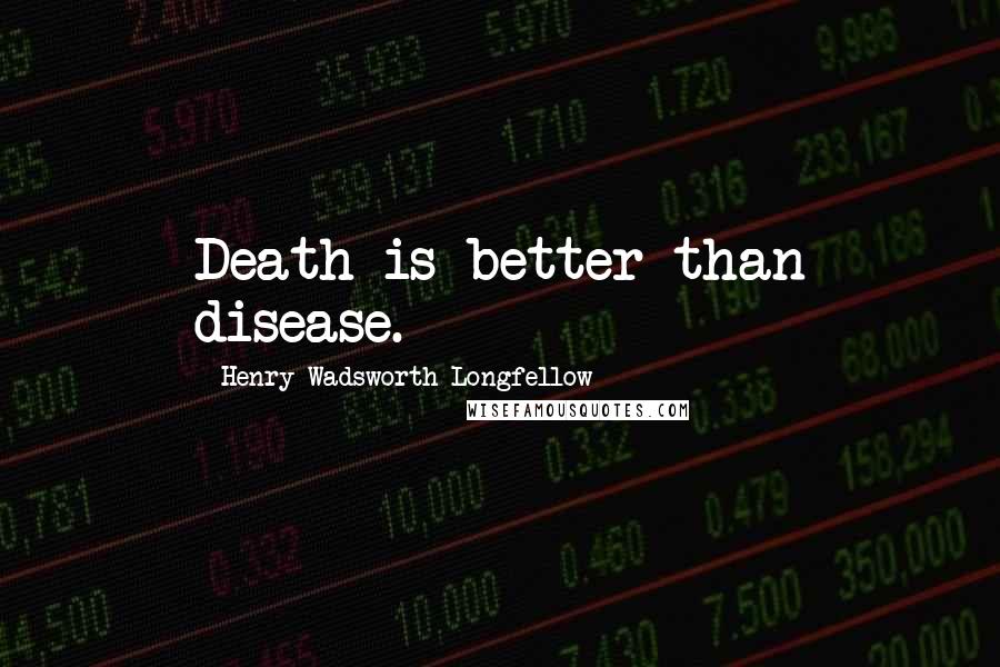 Henry Wadsworth Longfellow Quotes: Death is better than disease.