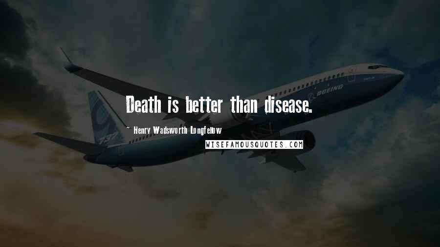 Henry Wadsworth Longfellow Quotes: Death is better than disease.