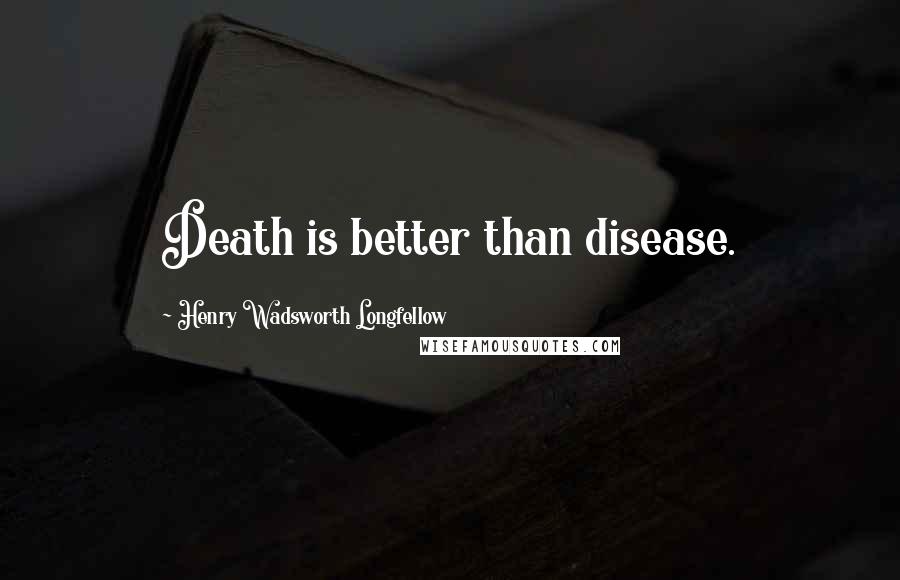 Henry Wadsworth Longfellow Quotes: Death is better than disease.