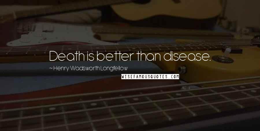 Henry Wadsworth Longfellow Quotes: Death is better than disease.