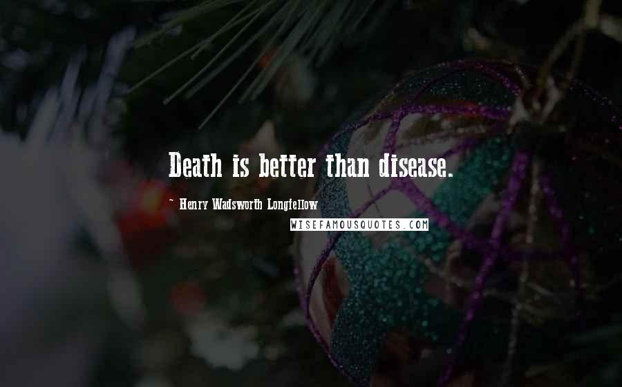 Henry Wadsworth Longfellow Quotes: Death is better than disease.