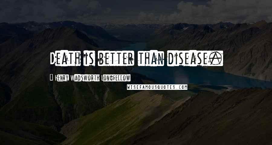 Henry Wadsworth Longfellow Quotes: Death is better than disease.