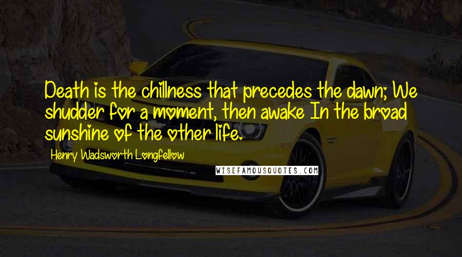 Henry Wadsworth Longfellow Quotes: Death is the chillness that precedes the dawn; We shudder for a moment, then awake In the broad sunshine of the other life.