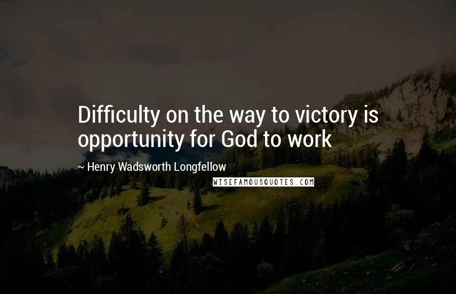 Henry Wadsworth Longfellow Quotes: Difficulty on the way to victory is opportunity for God to work