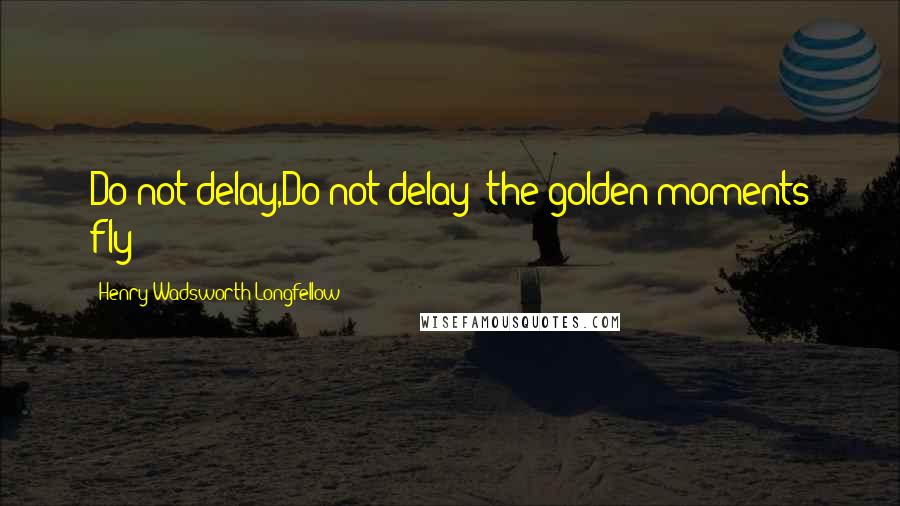 Henry Wadsworth Longfellow Quotes: Do not delay,Do not delay: the golden moments fly!