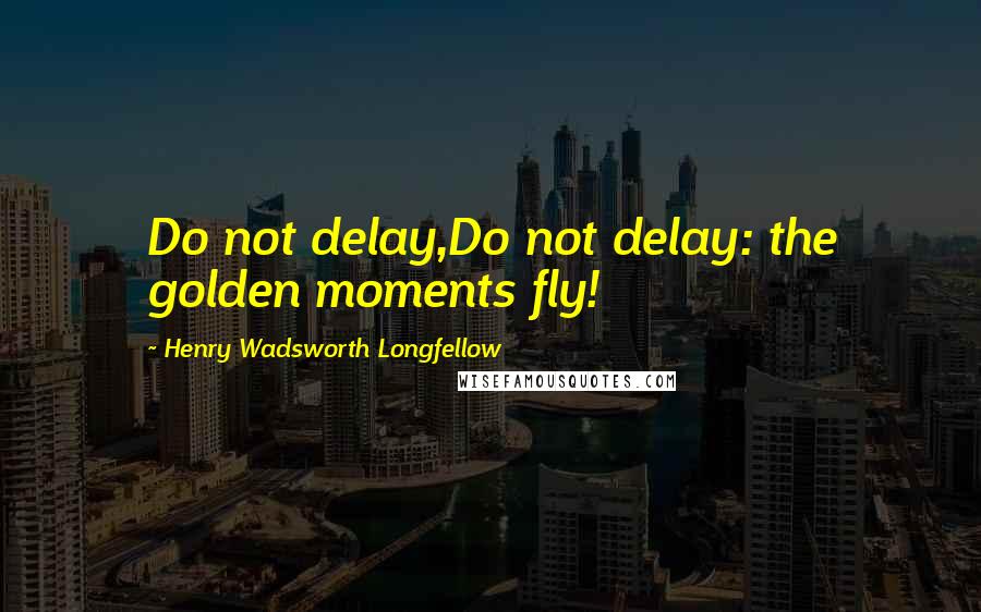 Henry Wadsworth Longfellow Quotes: Do not delay,Do not delay: the golden moments fly!