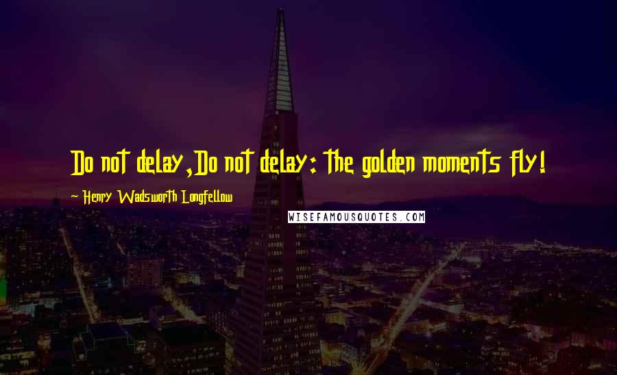 Henry Wadsworth Longfellow Quotes: Do not delay,Do not delay: the golden moments fly!