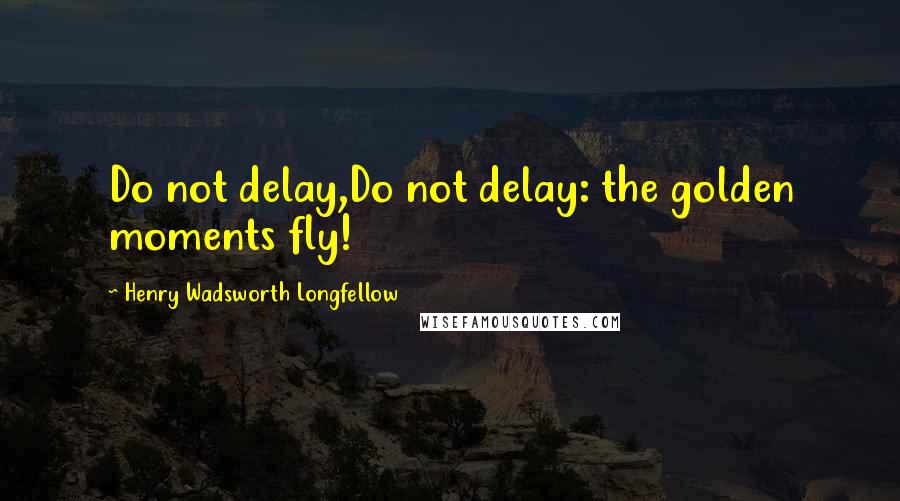 Henry Wadsworth Longfellow Quotes: Do not delay,Do not delay: the golden moments fly!