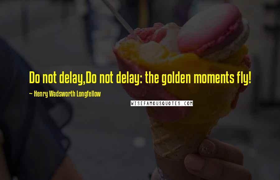 Henry Wadsworth Longfellow Quotes: Do not delay,Do not delay: the golden moments fly!