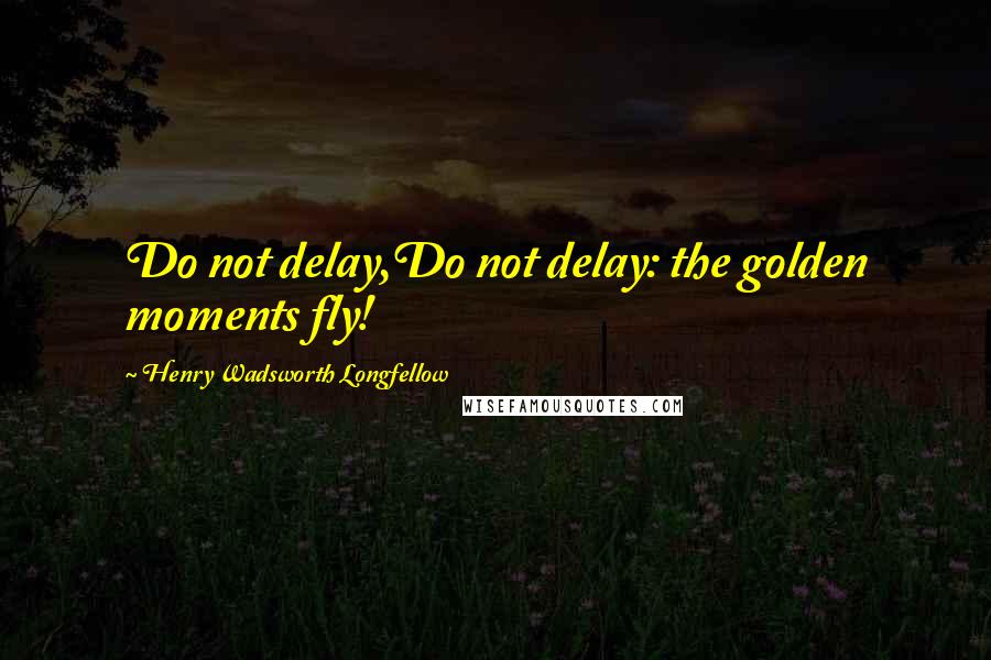 Henry Wadsworth Longfellow Quotes: Do not delay,Do not delay: the golden moments fly!