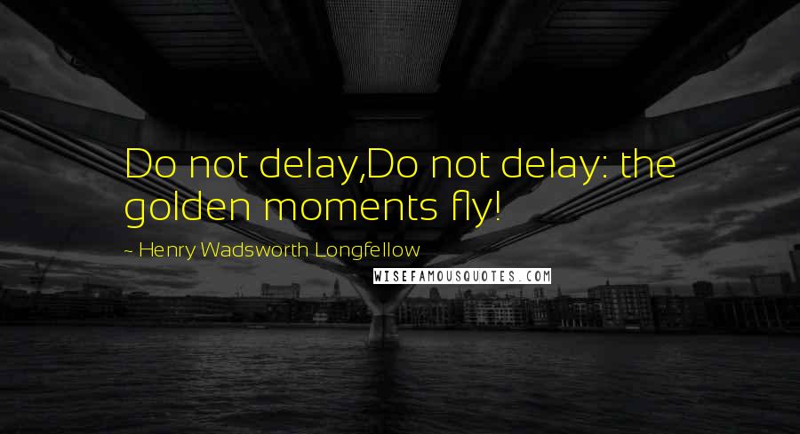 Henry Wadsworth Longfellow Quotes: Do not delay,Do not delay: the golden moments fly!