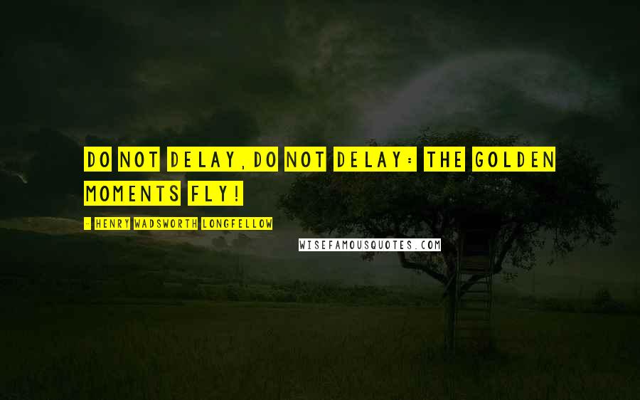 Henry Wadsworth Longfellow Quotes: Do not delay,Do not delay: the golden moments fly!