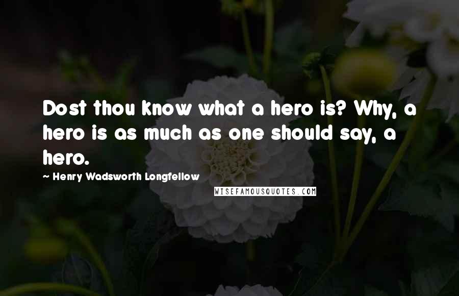 Henry Wadsworth Longfellow Quotes: Dost thou know what a hero is? Why, a hero is as much as one should say, a hero.