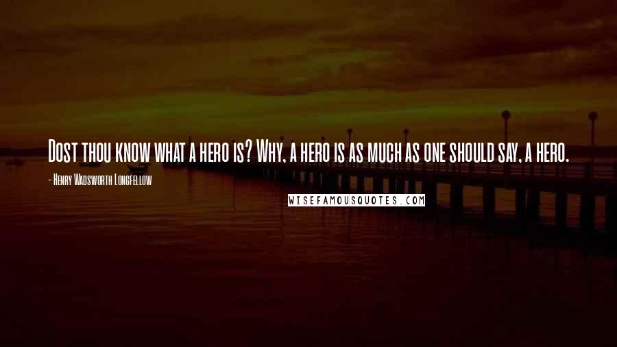 Henry Wadsworth Longfellow Quotes: Dost thou know what a hero is? Why, a hero is as much as one should say, a hero.