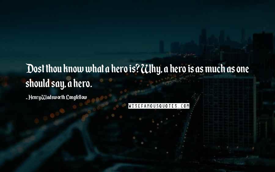 Henry Wadsworth Longfellow Quotes: Dost thou know what a hero is? Why, a hero is as much as one should say, a hero.