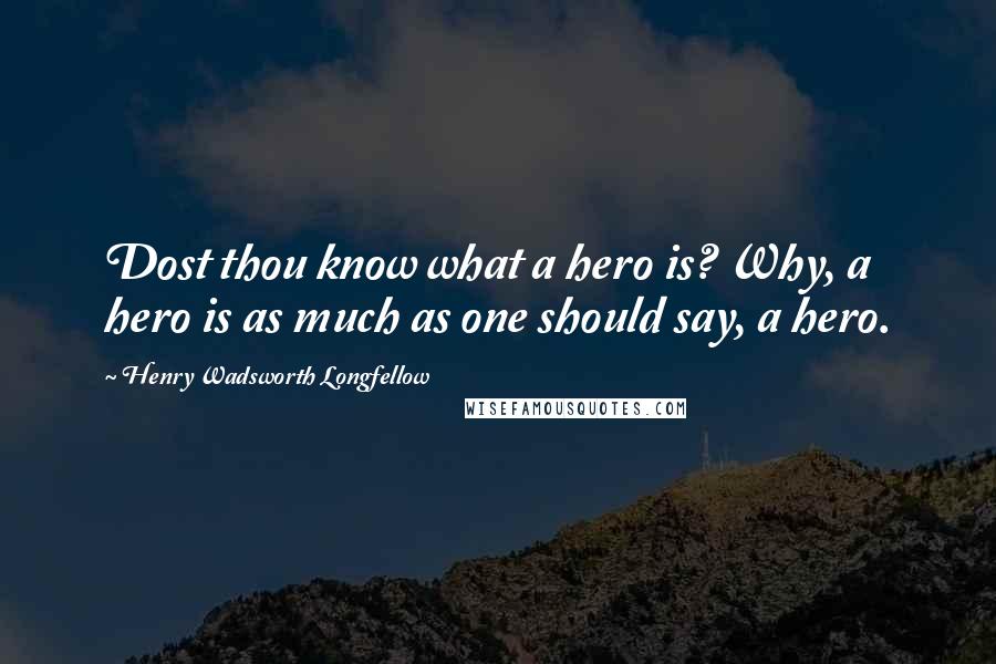 Henry Wadsworth Longfellow Quotes: Dost thou know what a hero is? Why, a hero is as much as one should say, a hero.