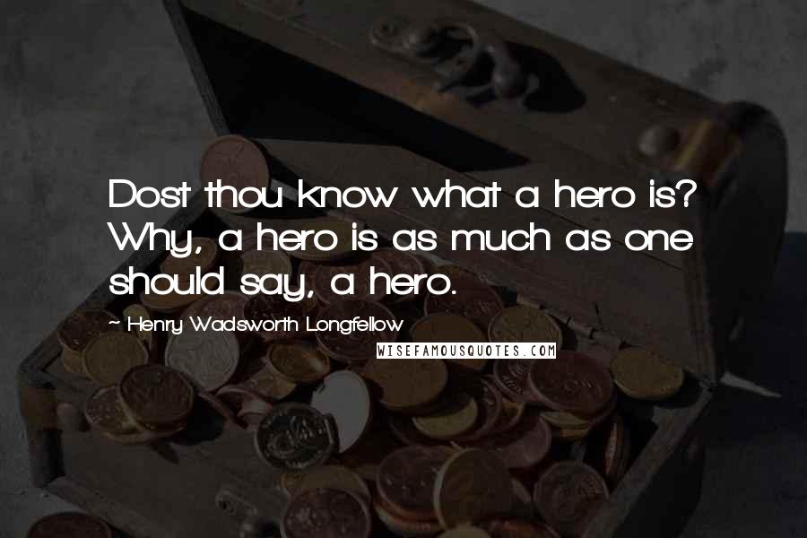 Henry Wadsworth Longfellow Quotes: Dost thou know what a hero is? Why, a hero is as much as one should say, a hero.