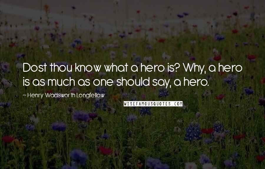 Henry Wadsworth Longfellow Quotes: Dost thou know what a hero is? Why, a hero is as much as one should say, a hero.