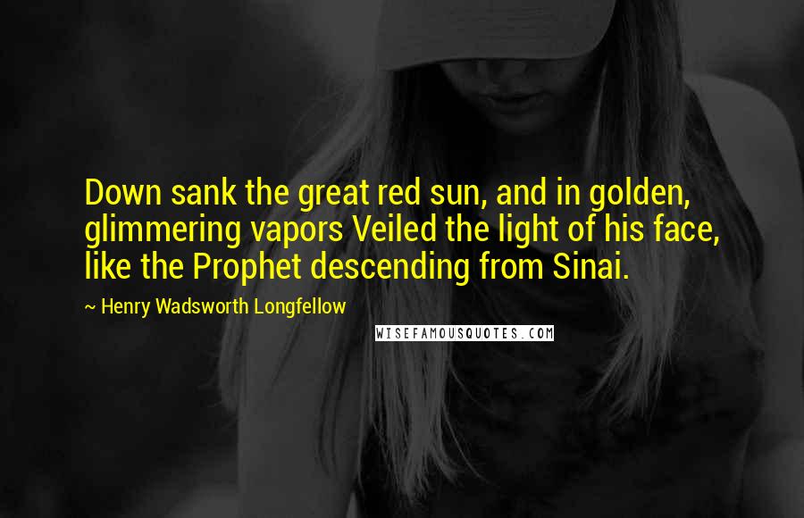 Henry Wadsworth Longfellow Quotes: Down sank the great red sun, and in golden, glimmering vapors Veiled the light of his face, like the Prophet descending from Sinai.