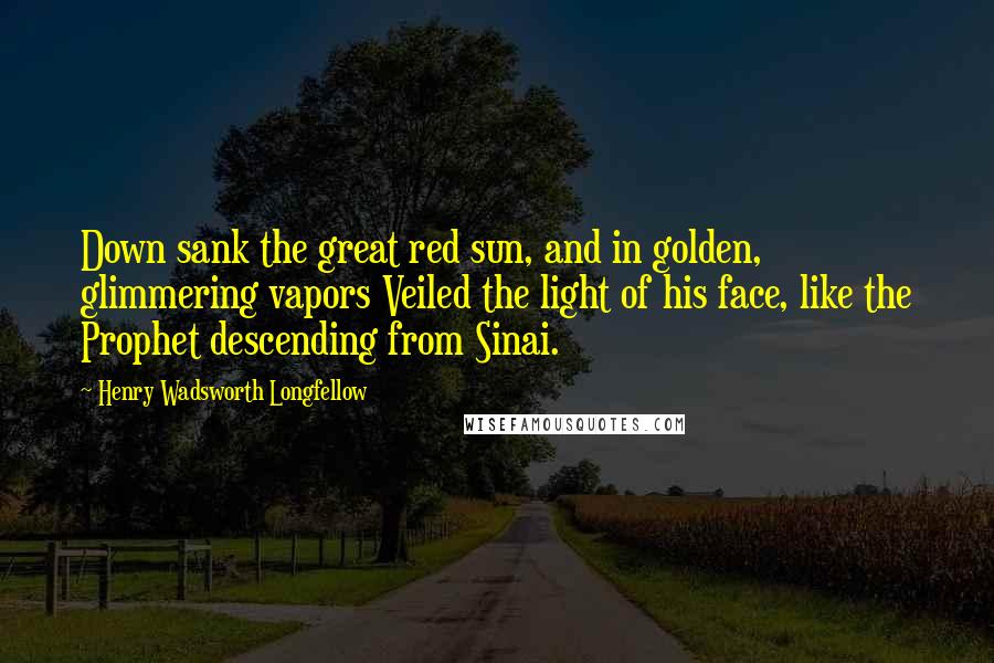 Henry Wadsworth Longfellow Quotes: Down sank the great red sun, and in golden, glimmering vapors Veiled the light of his face, like the Prophet descending from Sinai.