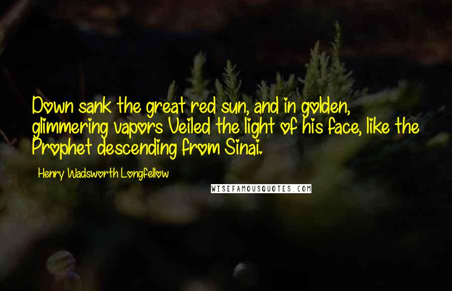 Henry Wadsworth Longfellow Quotes: Down sank the great red sun, and in golden, glimmering vapors Veiled the light of his face, like the Prophet descending from Sinai.