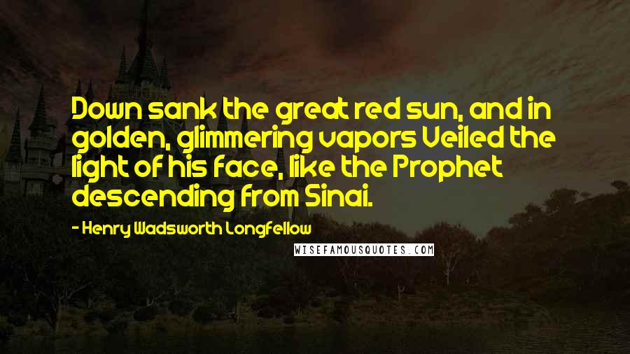 Henry Wadsworth Longfellow Quotes: Down sank the great red sun, and in golden, glimmering vapors Veiled the light of his face, like the Prophet descending from Sinai.