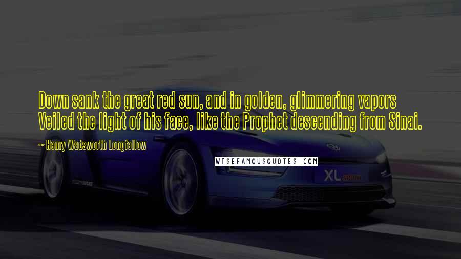 Henry Wadsworth Longfellow Quotes: Down sank the great red sun, and in golden, glimmering vapors Veiled the light of his face, like the Prophet descending from Sinai.