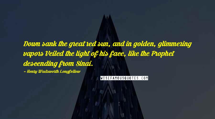 Henry Wadsworth Longfellow Quotes: Down sank the great red sun, and in golden, glimmering vapors Veiled the light of his face, like the Prophet descending from Sinai.