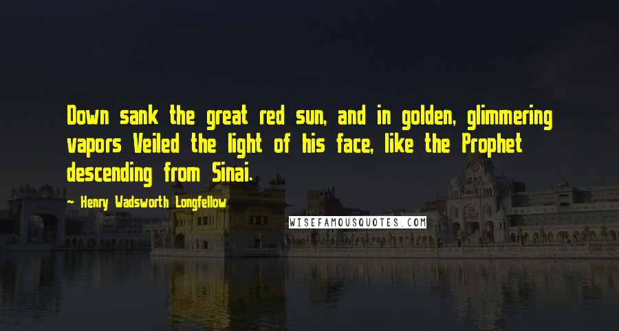 Henry Wadsworth Longfellow Quotes: Down sank the great red sun, and in golden, glimmering vapors Veiled the light of his face, like the Prophet descending from Sinai.