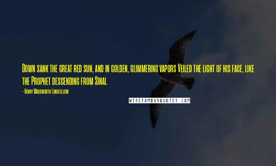 Henry Wadsworth Longfellow Quotes: Down sank the great red sun, and in golden, glimmering vapors Veiled the light of his face, like the Prophet descending from Sinai.