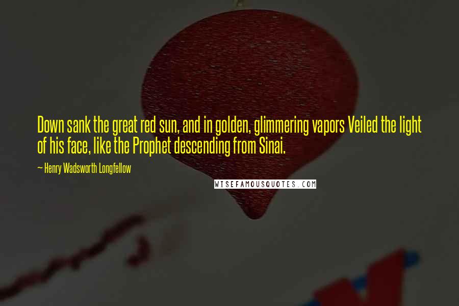 Henry Wadsworth Longfellow Quotes: Down sank the great red sun, and in golden, glimmering vapors Veiled the light of his face, like the Prophet descending from Sinai.