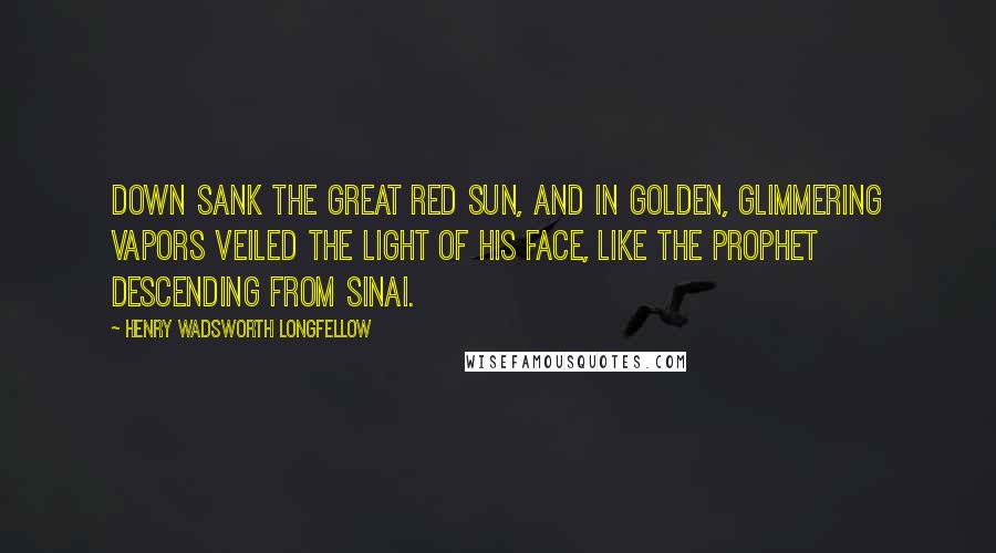 Henry Wadsworth Longfellow Quotes: Down sank the great red sun, and in golden, glimmering vapors Veiled the light of his face, like the Prophet descending from Sinai.