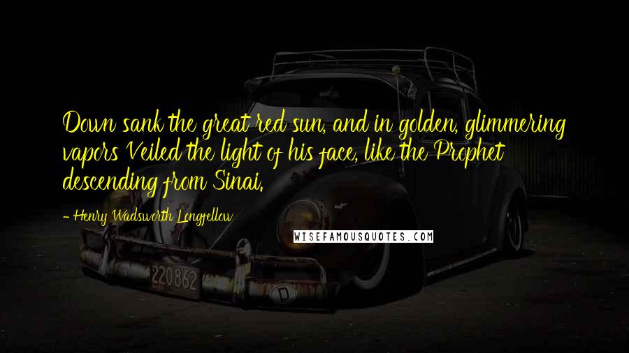 Henry Wadsworth Longfellow Quotes: Down sank the great red sun, and in golden, glimmering vapors Veiled the light of his face, like the Prophet descending from Sinai.