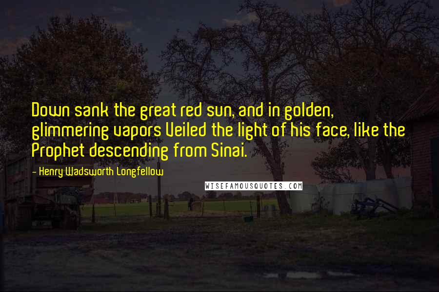 Henry Wadsworth Longfellow Quotes: Down sank the great red sun, and in golden, glimmering vapors Veiled the light of his face, like the Prophet descending from Sinai.