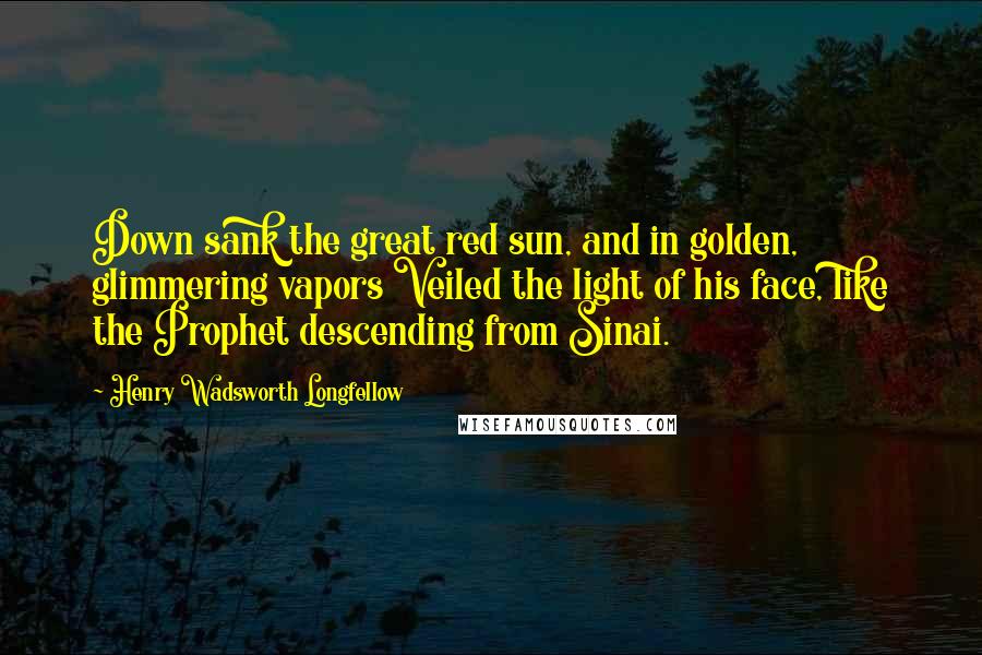 Henry Wadsworth Longfellow Quotes: Down sank the great red sun, and in golden, glimmering vapors Veiled the light of his face, like the Prophet descending from Sinai.