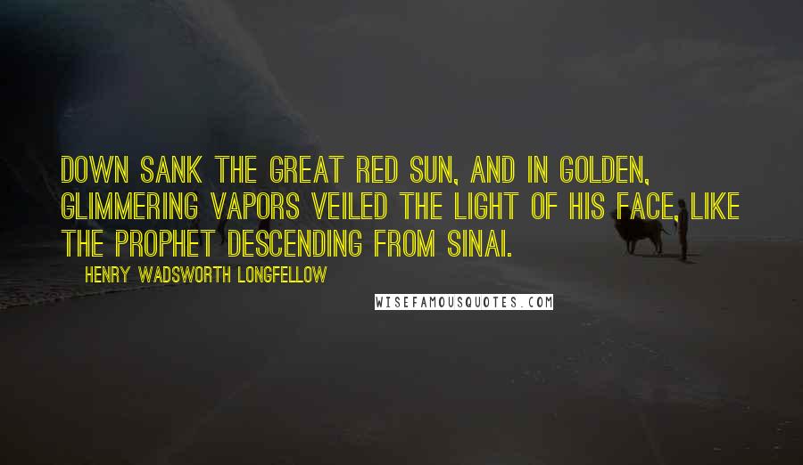 Henry Wadsworth Longfellow Quotes: Down sank the great red sun, and in golden, glimmering vapors Veiled the light of his face, like the Prophet descending from Sinai.