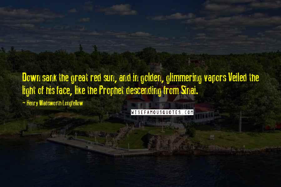 Henry Wadsworth Longfellow Quotes: Down sank the great red sun, and in golden, glimmering vapors Veiled the light of his face, like the Prophet descending from Sinai.